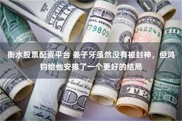 衡水股票配资平台 姜子牙虽然没有被封神，但鸿钧给他安排了一个更好的结局