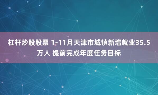 杠杆炒股股票 1-11月天津市城镇新增就业35.5万人 提前完成年度任务目标