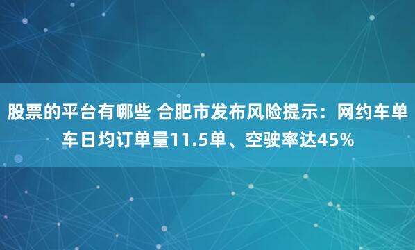 股票的平台有哪些 合肥市发布风险提示：网约车单车日均订单量11.5单、空驶率达45%