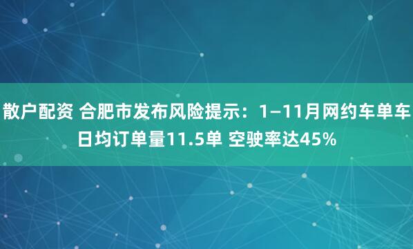 散户配资 合肥市发布风险提示：1—11月网约车单车日均订单量11.5单 空驶率达45%