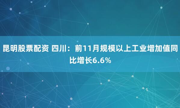 昆明股票配资 四川：前11月规模以上工业增加值同比增长6.6%