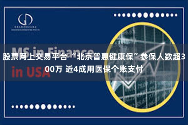 股票网上交易平台 “北京普惠健康保”参保人数超300万 近4成用医保个账支付