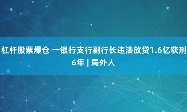 杠杆股票爆仓 一银行支行副行长违法放贷1.6亿获刑6年 | 局外人