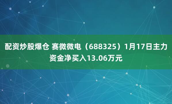 配资炒股爆仓 赛微微电（688325）1月17日主力资金净买入13.06万元