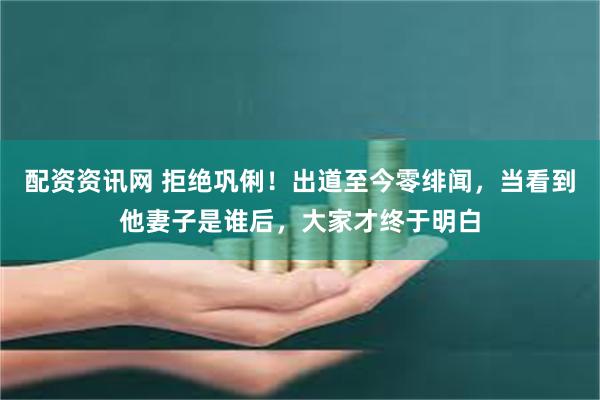 配资资讯网 拒绝巩俐！出道至今零绯闻，当看到他妻子是谁后，大家才终于明白