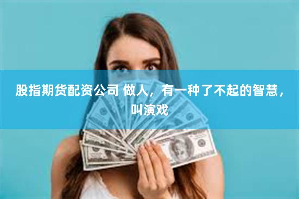 股指期货配资公司 做人，有一种了不起的智慧，叫演戏