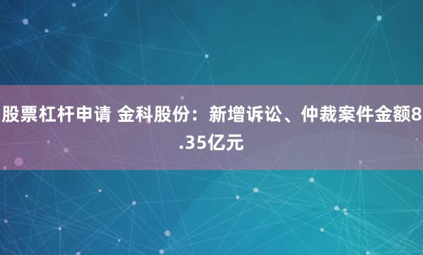 股票杠杆申请 金科股份：新增诉讼、仲裁案件金额8.35亿元