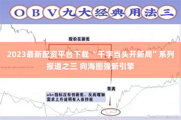 2023最新配资平台下载 “干字当头开新局”系列报道之三 向海图强新引擎