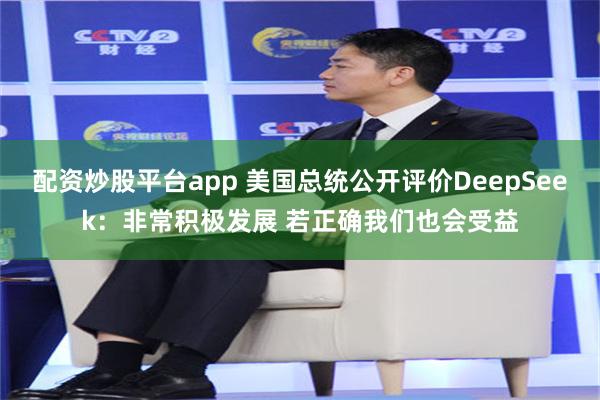 配资炒股平台app 美国总统公开评价DeepSeek：非常积极发展 若正确我们也会受益