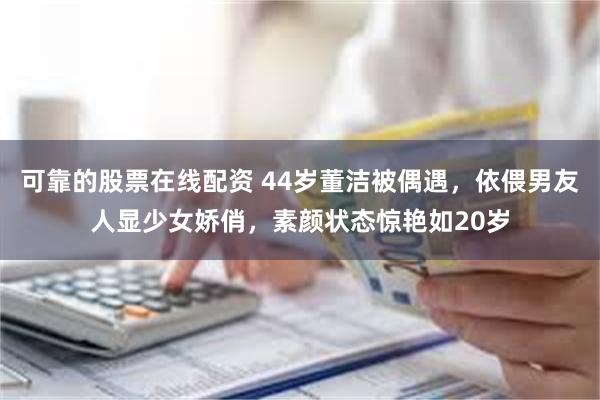 可靠的股票在线配资 44岁董洁被偶遇，依偎男友人显少女娇俏，素颜状态惊艳如20岁