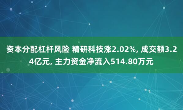 资本分配杠杆风险 精研科技涨2.02%, 成交额3.24亿元, 主力资金净流入514.80万元