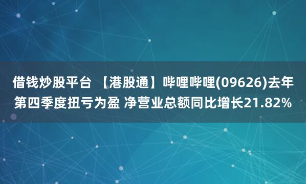 借钱炒股平台 【港股通】哔哩哔哩(09626)去年第四季度扭亏为盈 净营业总额同比增长21.82%