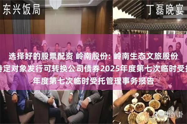 选择好的股票配资 岭南股份: 岭南生态文旅股份有限公司向不特定对象发行可转换公司债券2025年度第七次临时受托管理事务报告