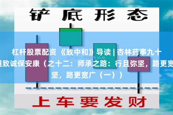 杠杆股票配资 《致中和》导读 | 杏林药事九十余载，药道致诚保安康（之十二：师承之路：行且弥坚，路更宽广（一））