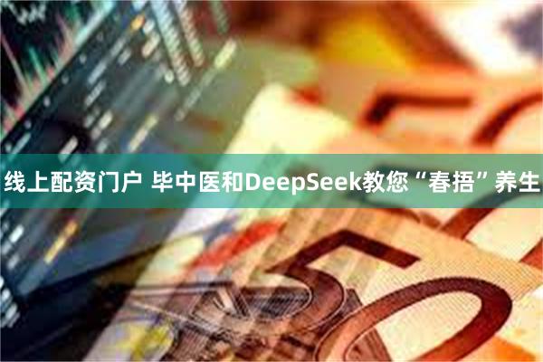 线上配资门户 毕中医和DeepSeek教您“春捂”养生