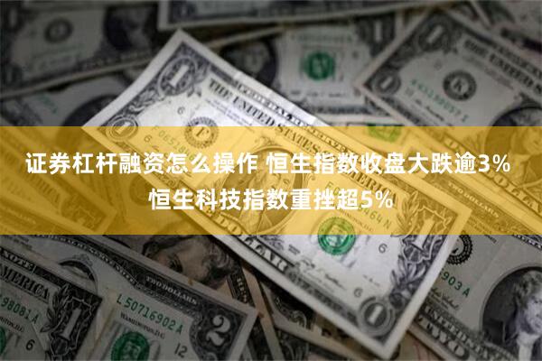 证券杠杆融资怎么操作 恒生指数收盘大跌逾3% 恒生科技指数重挫超5%