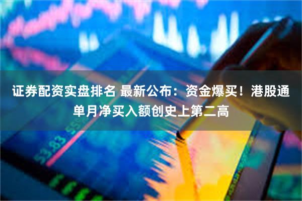 证券配资实盘排名 最新公布：资金爆买！港股通单月净买入额创史上第二高