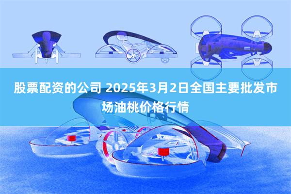 股票配资的公司 2025年3月2日全国主要批发市场油桃价格行情