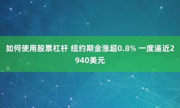 如何使用股票杠杆 纽约期金涨超0.8% 一度逼近2940美元