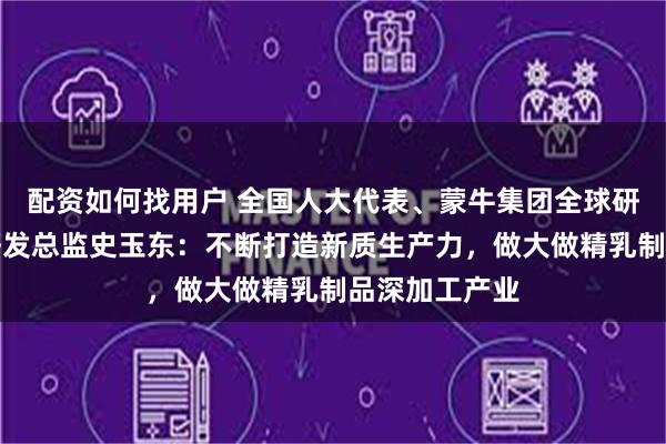 配资如何找用户 全国人大代表、蒙牛集团全球研发创新中心研发总监史玉东：不断打造新质生产力，做大做精乳制品深加工产业