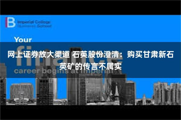 网上证劵放大渠道 石英股份澄清：购买甘肃新石英矿的传言不属实