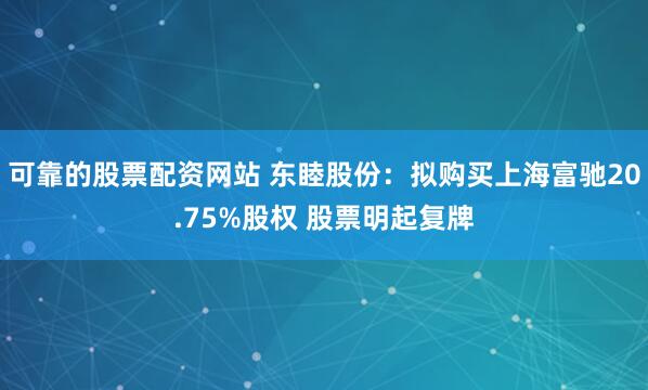 可靠的股票配资网站 东睦股份：拟购买上海富驰20.75%股权 股票明起复牌