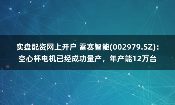 实盘配资网上开户 雷赛智能(002979.SZ)：空心杯电机已经成功量产，年产能12万台