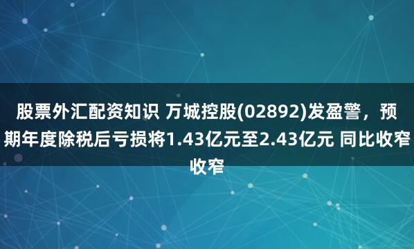 股票外汇配资知识 万城控股(02892)发盈警，预期年度除税后亏损将1.43亿元至2.43亿元 同比收窄