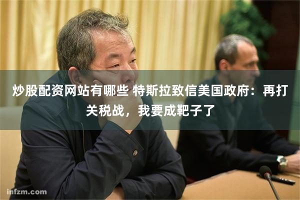 炒股配资网站有哪些 特斯拉致信美国政府：再打关税战，我要成靶子了