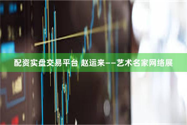 配资实盘交易平台 赵运来——艺术名家网络展