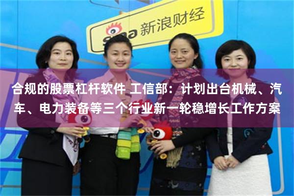 合规的股票杠杆软件 工信部：计划出台机械、汽车、电力装备等三个行业新一轮稳增长工作方案
