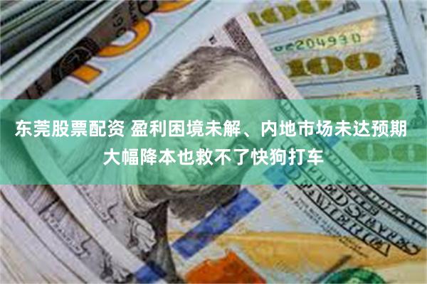 东莞股票配资 盈利困境未解、内地市场未达预期 大幅降本也救不了快狗打车