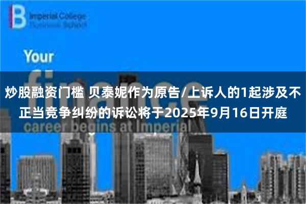 炒股融资门槛 贝泰妮作为原告/上诉人的1起涉及不正当竞争纠纷的诉讼将于2025年9月16日开庭